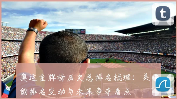 奥运金牌榜历史总排名梳理：美中俄排名变动与未来争夺看点