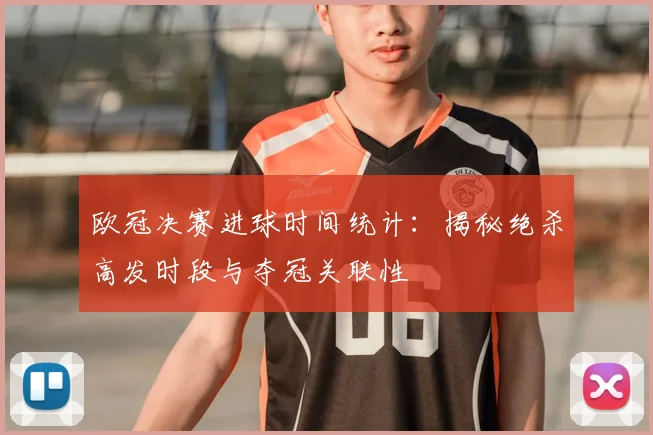欧冠决赛进球时间统计：揭秘绝杀高发时段与夺冠关联性