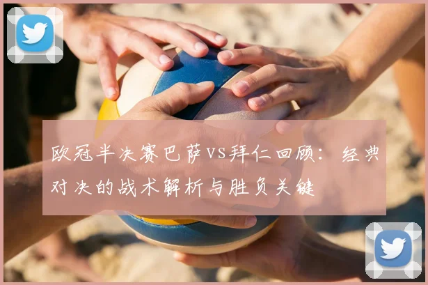 欧冠半决赛巴萨vs拜仁回顾：经典对决的战术解析与胜负关键