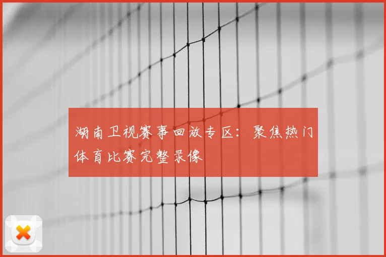 湖南卫视赛事回放专区：聚焦热门体育比赛完整录像