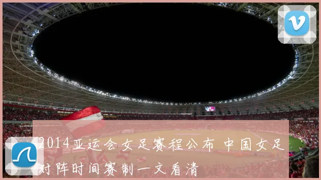 2014亚运会女足赛程公布 中国女足对阵时间赛制一文看清