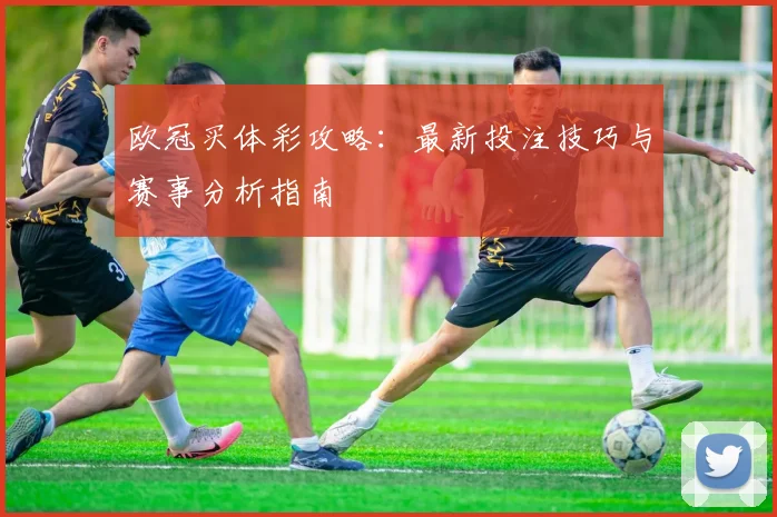 欧冠买体彩攻略：最新投注技巧与赛事分析指南