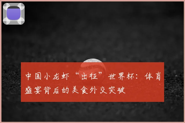 中国小龙虾“出征”世界杯：体育盛宴背后的美食外交突破