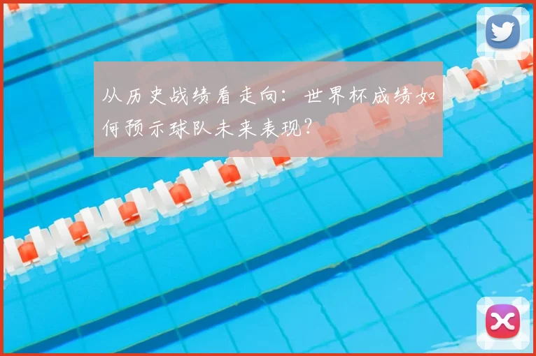 从历史战绩看走向：世界杯成绩如何预示球队未来表现？