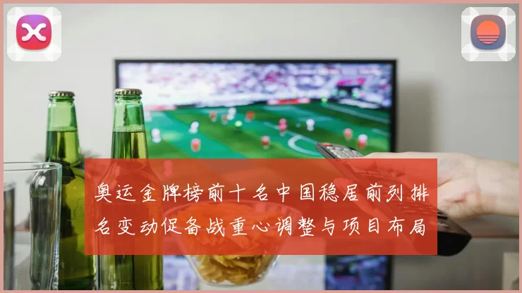 奥运金牌榜前十名中国稳居前列排名变动促备战重心调整与项目布局