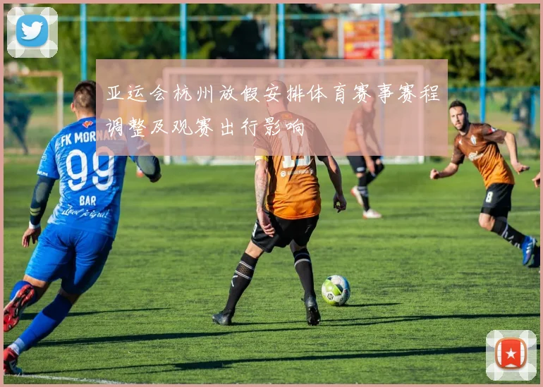 亚运会杭州放假安排体育赛事赛程调整及观赛出行影响