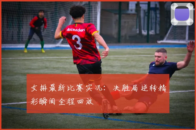 女排最新比赛实况：决胜局逆转精彩瞬间全程回放