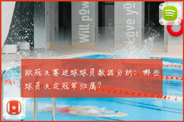 欧冠决赛进球球员数据分析：哪些球员决定冠军归属？