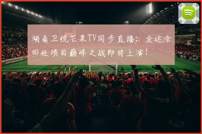 湖南卫视芒果TV同步直播：全运会田径项目巅峰之战即将上演！