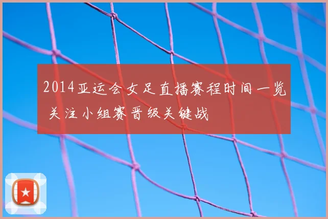 2014亚运会女足直播赛程时间一览 关注小组赛晋级关键战