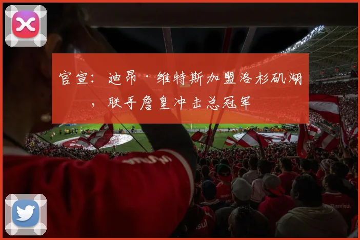 官宣：迪昂·维特斯加盟洛杉矶湖人，联手詹皇冲击总冠军