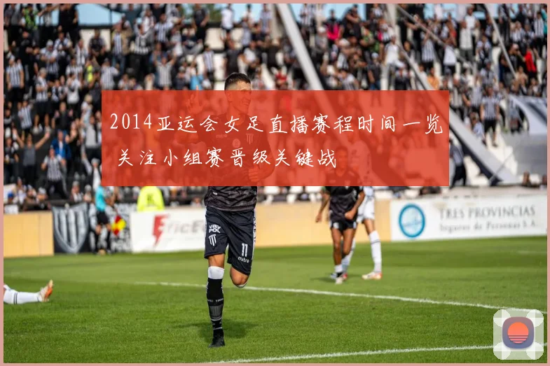 2014亚运会女足直播赛程时间一览 关注小组赛晋级关键战
