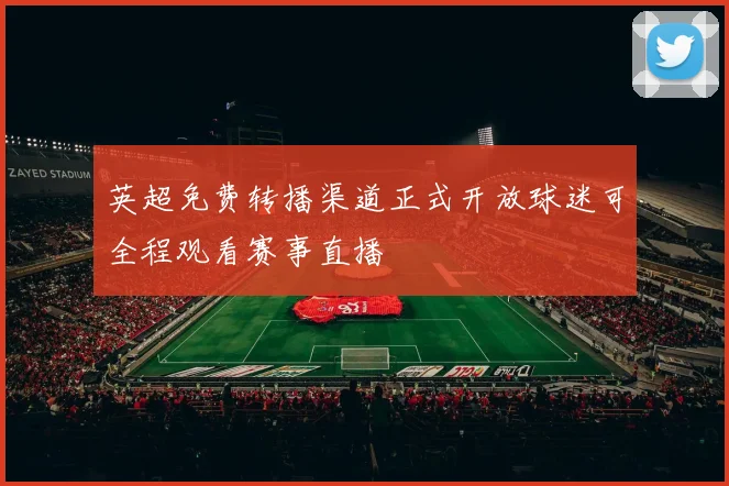 英超免费转播渠道正式开放球迷可全程观看赛事直播